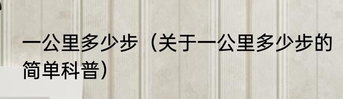 一公里多少步（关于一公里多少步的简单科普）