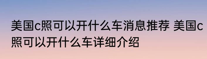 美国c照可以开什么车消息推荐 美国c照可以开什么车详细介绍
