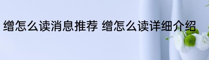 缯怎么读消息推荐 缯怎么读详细介绍
