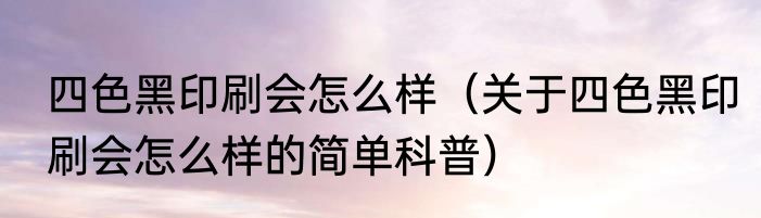 四色黑印刷会怎么样（关于四色黑印刷会怎么样的简单科普）