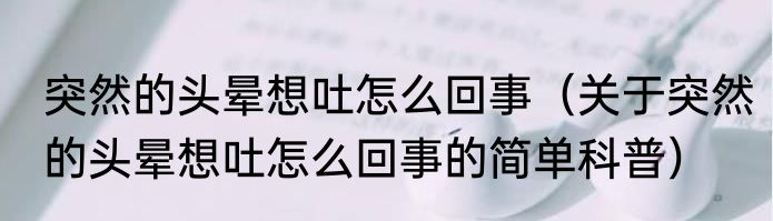 突然的头晕想吐怎么回事（关于突然的头晕想吐怎么回事的简单科普）