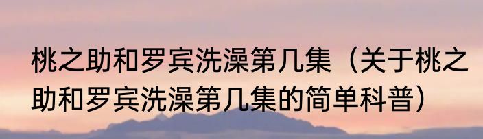 桃之助和罗宾洗澡第几集（关于桃之助和罗宾洗澡第几集的简单科普）