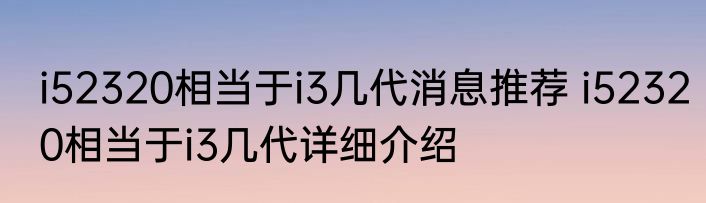 i52320相当于i3几代消息推荐 i52320相当于i3几代详细介绍