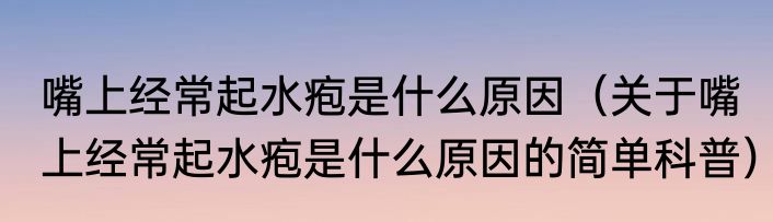 嘴上经常起水疱是什么原因（关于嘴上经常起水疱是什么原因的简单科普）