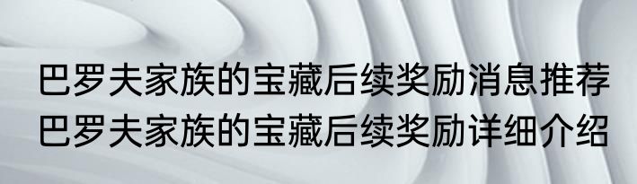 巴罗夫家族的宝藏后续奖励消息推荐 巴罗夫家族的宝藏后续奖励详细介绍