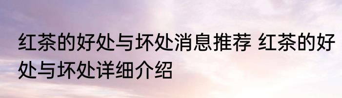 红茶的好处与坏处消息推荐 红茶的好处与坏处详细介绍