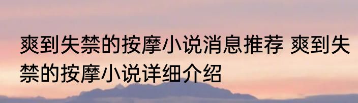 爽到失禁的按摩小说消息推荐 爽到失禁的按摩小说详细介绍