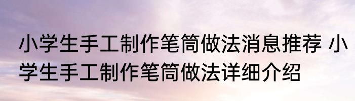 小学生手工制作笔筒做法消息推荐 小学生手工制作笔筒做法详细介绍