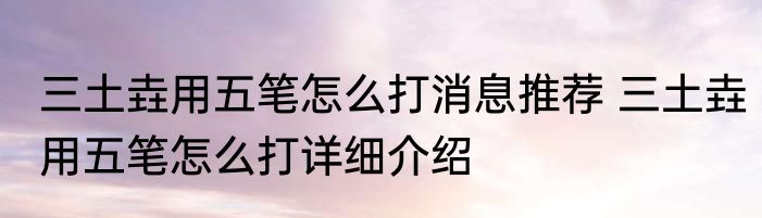 三土垚用五笔怎么打消息推荐 三土垚用五笔怎么打详细介绍
