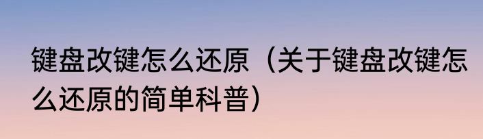 键盘改键怎么还原（关于键盘改键怎么还原的简单科普）