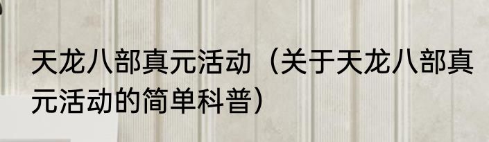 天龙八部真元活动（关于天龙八部真元活动的简单科普）