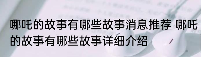 哪吒的故事有哪些故事消息推荐 哪吒的故事有哪些故事详细介绍