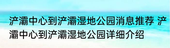浐灞中心到浐灞湿地公园消息推荐 浐灞中心到浐灞湿地公园详细介绍