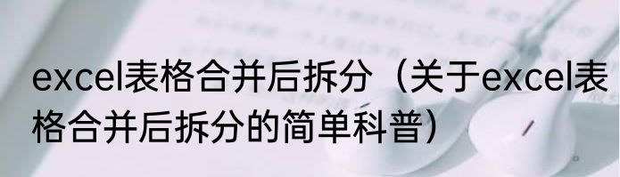 excel表格合并后拆分（关于excel表格合并后拆分的简单科普）