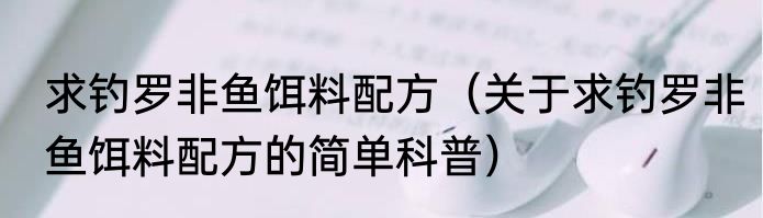 求钓罗非鱼饵料配方（关于求钓罗非鱼饵料配方的简单科普）