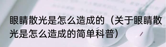 眼睛散光是怎么造成的（关于眼睛散光是怎么造成的简单科普）