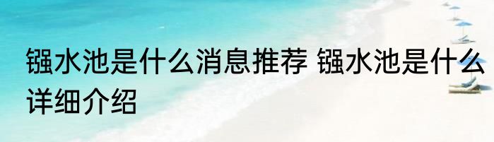 镪水池是什么消息推荐 镪水池是什么详细介绍