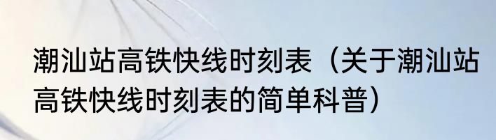 潮汕站高铁快线时刻表（关于潮汕站高铁快线时刻表的简单科普）