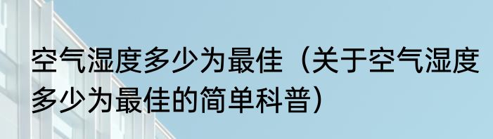 空气湿度多少为最佳（关于空气湿度多少为最佳的简单科普）