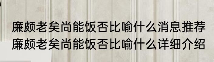 廉颇老矣尚能饭否比喻什么消息推荐 廉颇老矣尚能饭否比喻什么详细介绍