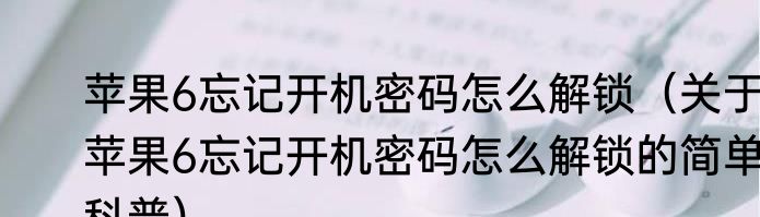 苹果6忘记开机密码怎么解锁（关于苹果6忘记开机密码怎么解锁的简单科普）