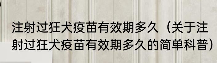 注射过狂犬疫苗有效期多久（关于注射过狂犬疫苗有效期多久的简单科普）