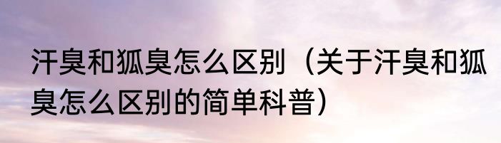 汗臭和狐臭怎么区别（关于汗臭和狐臭怎么区别的简单科普）