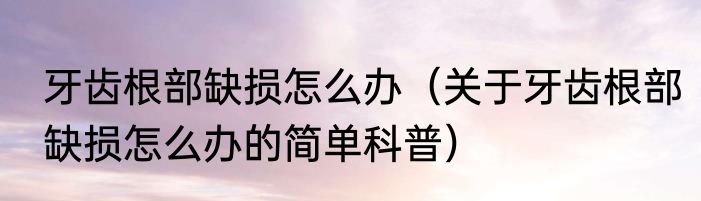 牙齿根部缺损怎么办（关于牙齿根部缺损怎么办的简单科普）