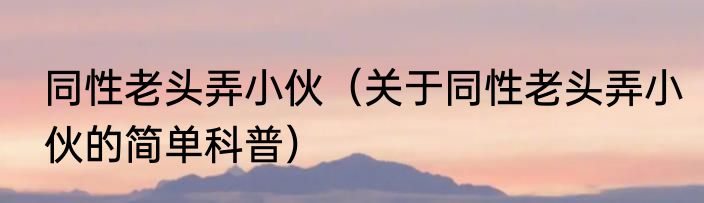 同性老头弄小伙（关于同性老头弄小伙的简单科普）