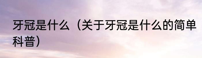 牙冠是什么（关于牙冠是什么的简单科普）