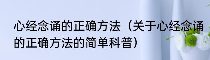 心经念诵的正确方法（关于心经念诵的正确方法的简单科普）