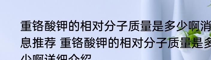 重铬酸钾的相对分子质量是多少啊消息推荐 重铬酸钾的相对分子质量是多少啊详细介绍