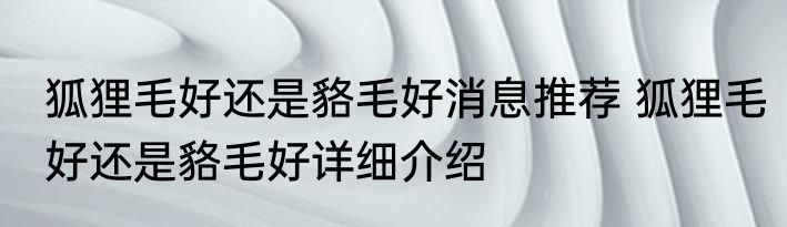 狐狸毛好还是貉毛好消息推荐 狐狸毛好还是貉毛好详细介绍
