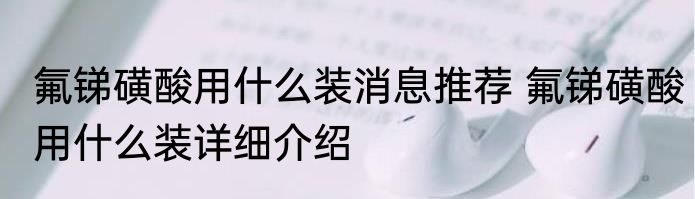 氟锑磺酸用什么装消息推荐 氟锑磺酸用什么装详细介绍