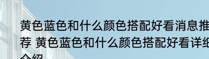 黄色蓝色和什么颜色搭配好看消息推荐 黄色蓝色和什么颜色搭配好看详细介绍