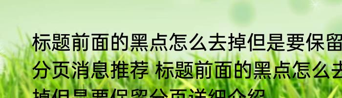 标题前面的黑点怎么去掉但是要保留分页消息推荐 标题前面的黑点怎么去掉但是要保留分页详细介绍