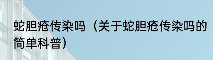 蛇胆疮传染吗（关于蛇胆疮传染吗的简单科普）