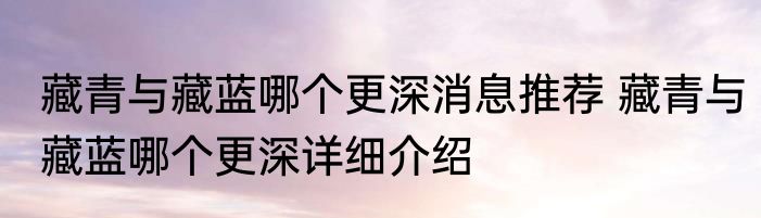 藏青与藏蓝哪个更深消息推荐 藏青与藏蓝哪个更深详细介绍