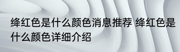 绛红色是什么颜色消息推荐 绛红色是什么颜色详细介绍