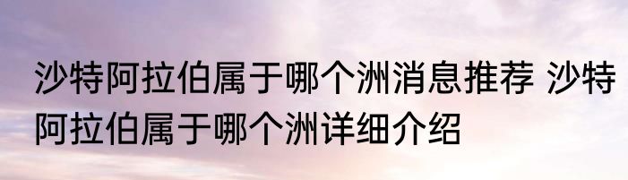 沙特阿拉伯属于哪个洲消息推荐 沙特阿拉伯属于哪个洲详细介绍
