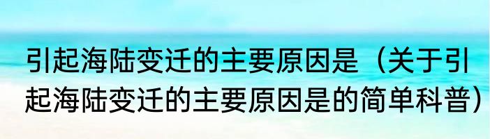 引起海陆变迁的主要原因是（关于引起海陆变迁的主要原因是的简单科普）