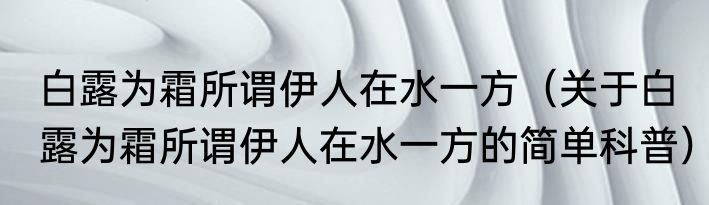 白露为霜所谓伊人在水一方（关于白露为霜所谓伊人在水一方的简单科普）