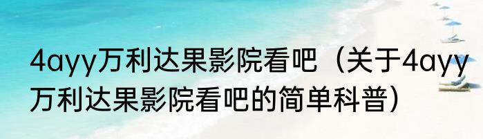 4ayy万利达果影院看吧（关于4ayy万利达果影院看吧的简单科普）