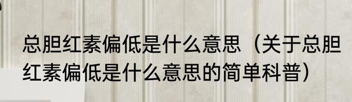 总胆红素偏低是什么意思（关于总胆红素偏低是什么意思的简单科普）