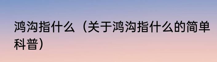 鸿沟指什么（关于鸿沟指什么的简单科普）