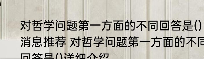 对哲学问题第一方面的不同回答是()消息推荐 对哲学问题第一方面的不同回答是()详细介绍