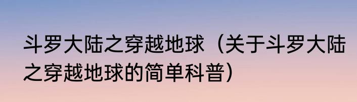 斗罗大陆之穿越地球（关于斗罗大陆之穿越地球的简单科普）