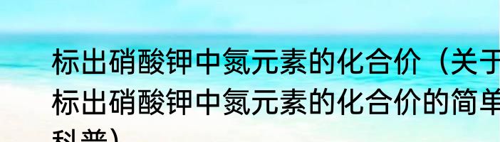 标出硝酸钾中氮元素的化合价（关于标出硝酸钾中氮元素的化合价的简单科普）