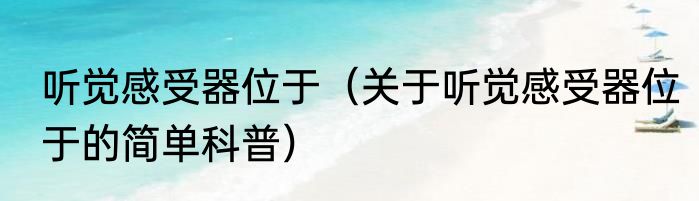 听觉感受器位于（关于听觉感受器位于的简单科普）