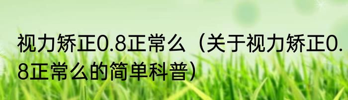视力矫正0.8正常么（关于视力矫正0.8正常么的简单科普）